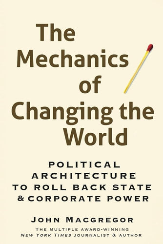 The Mechanics of Changing the World: Political Architecture to Roll Back State & Corporate Power cover image