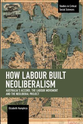 How Labour Built Neoliberalism : Australia's Accord, the Labour Movement and the Neoliberal Project